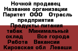 Ночной продавец › Название организации ­ Паритет, ООО › Отрасль предприятия ­ Продукты питания, табак › Минимальный оклад ­ 1 - Все города Работа » Вакансии   . Кировская обл.,Леваши д.